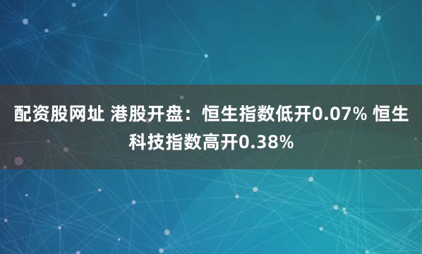配资股网址 港股开盘：恒生指数低开0.07% 恒生科技指数高开0.38%
