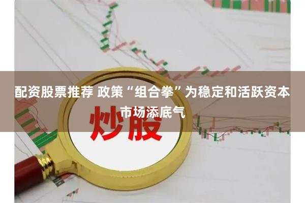 配资股票推荐 政策“组合拳”为稳定和活跃资本市场添底气