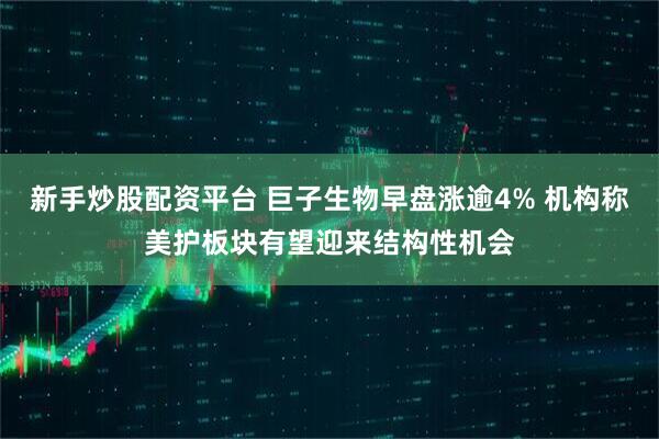 新手炒股配资平台 巨子生物早盘涨逾4% 机构称美护板块有望迎来结构性机会