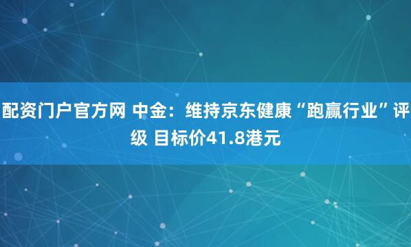 配资门户官方网 中金：维持京东健康“跑赢行业”评级 目标价41.8港元