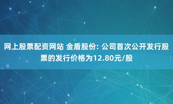 网上股票配资网站 金盾股份: 公司首次公开发行股票的发行价格为12.80元/股
