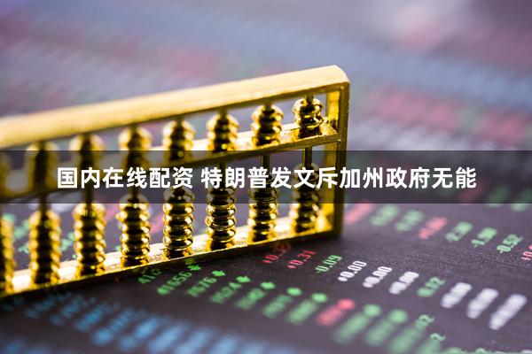 国内在线配资 特朗普发文斥加州政府无能