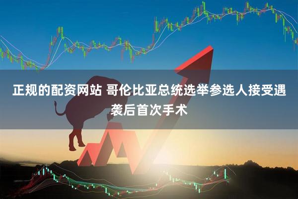 正规的配资网站 哥伦比亚总统选举参选人接受遇袭后首次手术
