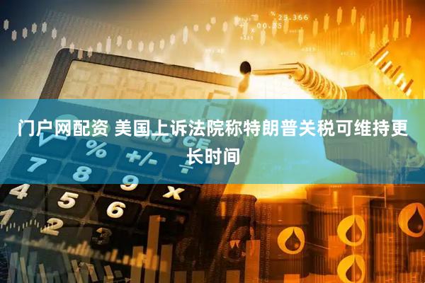 门户网配资 美国上诉法院称特朗普关税可维持更长时间