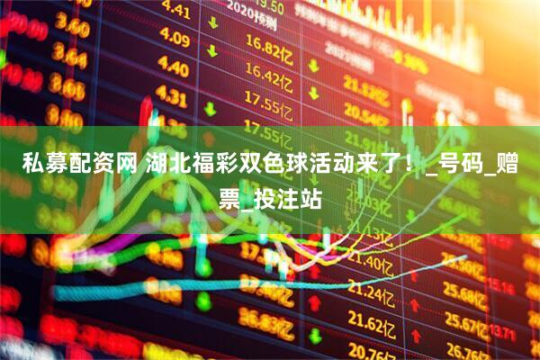 私募配资网 湖北福彩双色球活动来了！_号码_赠票_投注站