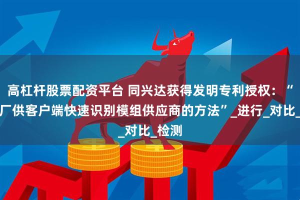 高杠杆股票配资平台 同兴达获得发明专利授权：“模组厂供客户端快速识别模组供应商的方法”_进行_对比_检测
