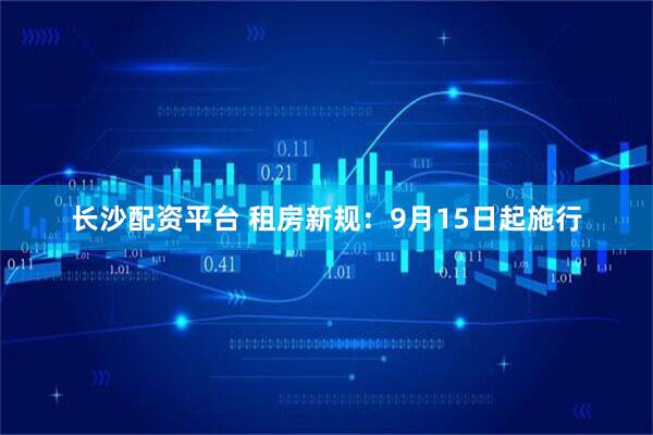 长沙配资平台 租房新规：9月15日起施行