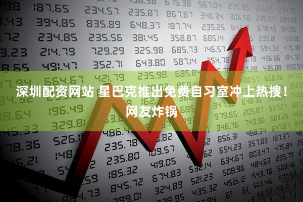 深圳配资网站 星巴克推出免费自习室冲上热搜！网友炸锅