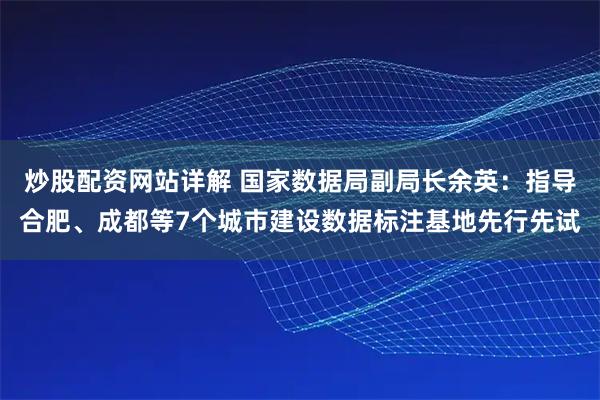 炒股配资网站详解 国家数据局副局长余英：指导合肥、成都等7个城市建设数据标注基地先行先试