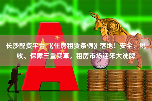 长沙配资平台 《住房租赁条例》落地！安全、税收、保障三重变革，租房市场迎来大洗牌