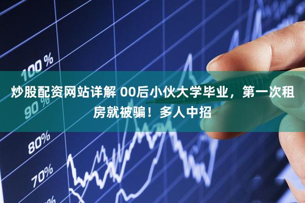 炒股配资网站详解 00后小伙大学毕业，第一次租房就被骗！多人中招