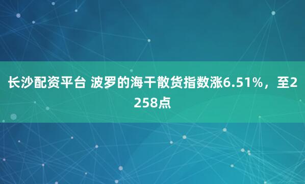 长沙配资平台 波罗的海干散货指数涨6.51%，至2258点