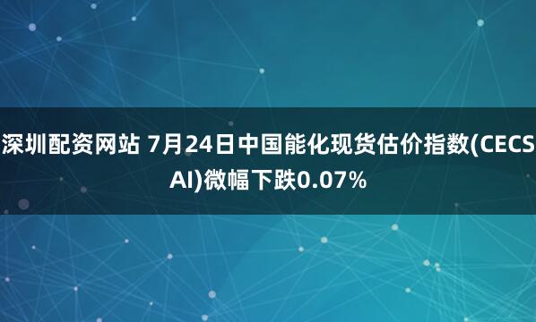 深圳配资网站 7月24日中国能化现货估价指数(CECSAI)微幅下跌0.07%