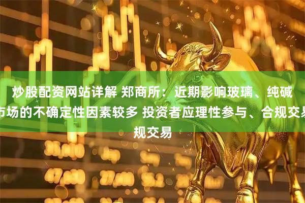 炒股配资网站详解 郑商所：近期影响玻璃、纯碱市场的不确定性因素较多 投资者应理性参与、合规交易