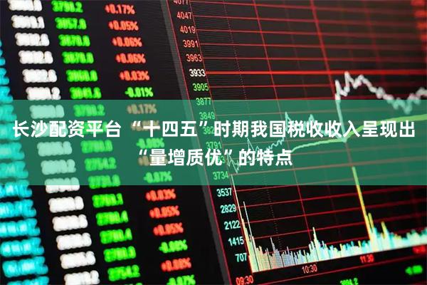 长沙配资平台 “十四五”时期我国税收收入呈现出“量增质优”的特点
