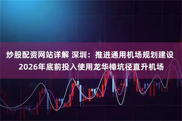 炒股配资网站详解 深圳：推进通用机场规划建设 2026年底前投入使用龙华樟坑径直升机场
