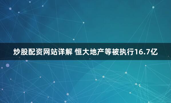 炒股配资网站详解 恒大地产等被执行16.7亿