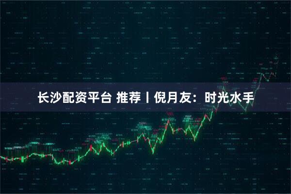 长沙配资平台 推荐丨倪月友：时光水手