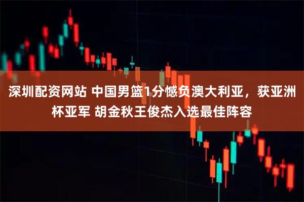 深圳配资网站 中国男篮1分憾负澳大利亚，获亚洲杯亚军 胡金秋王俊杰入选最佳阵容