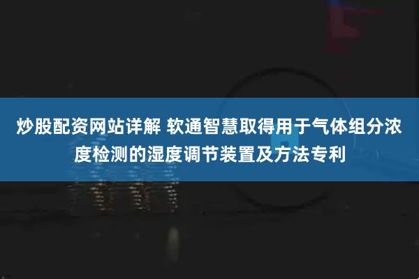 炒股配资网站详解 软通智慧取得用于气体组分浓度检测的湿度调节装置及方法专利