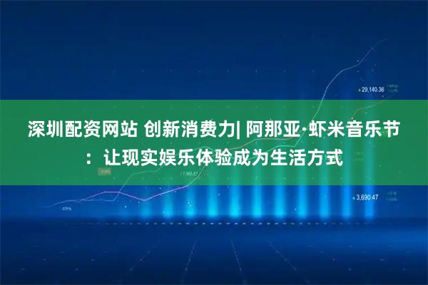 深圳配资网站 创新消费力| 阿那亚·虾米音乐节：让现实娱乐体验成为生活方式