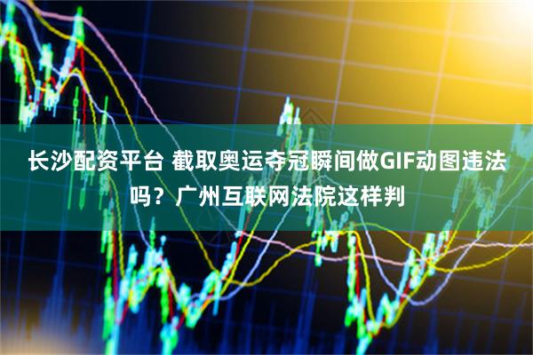 长沙配资平台 截取奥运夺冠瞬间做GIF动图违法吗？广州互联网法院这样判