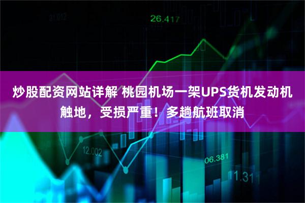 炒股配资网站详解 桃园机场一架UPS货机发动机触地，受损严重！多趟航班取消