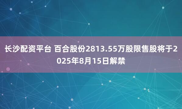 长沙配资平台 百合股份2813.55万股限售股将于2025年8月15日解禁