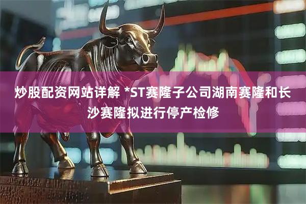 炒股配资网站详解 *ST赛隆子公司湖南赛隆和长沙赛隆拟进行停产检修