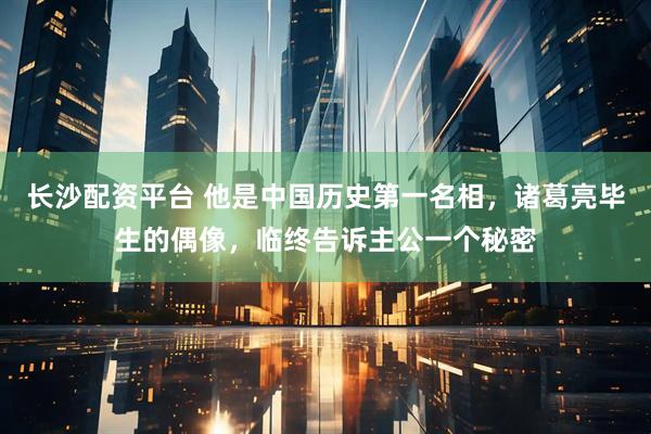 长沙配资平台 他是中国历史第一名相，诸葛亮毕生的偶像，临终告诉主公一个秘密