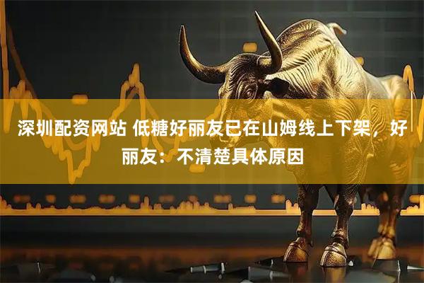 深圳配资网站 低糖好丽友已在山姆线上下架，好丽友：不清楚具体原因