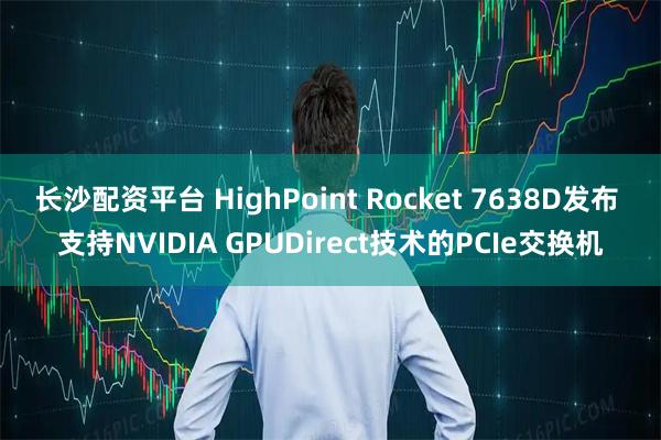 长沙配资平台 HighPoint Rocket 7638D发布 支持NVIDIA GPUDirect技术的PCIe交换机