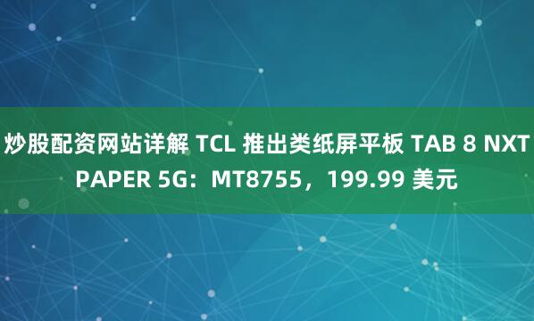 炒股配资网站详解 TCL 推出类纸屏平板 TAB 8 NXTPAPER 5G：MT8755，199.99 美元