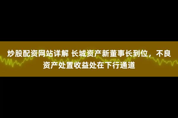 炒股配资网站详解 长城资产新董事长到位，不良资产处置收益处在下行通道