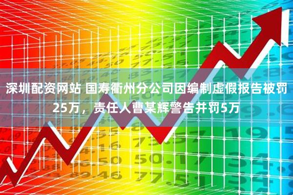 深圳配资网站 国寿衢州分公司因编制虚假报告被罚25万，责任人曹某辉警告并罚5万