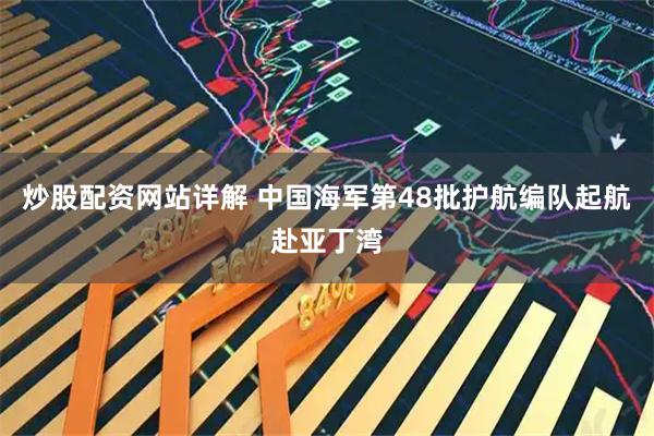 炒股配资网站详解 中国海军第48批护航编队起航赴亚丁湾