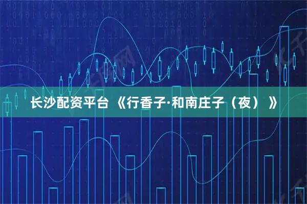 长沙配资平台 《行香子·和南庄子（夜） 》