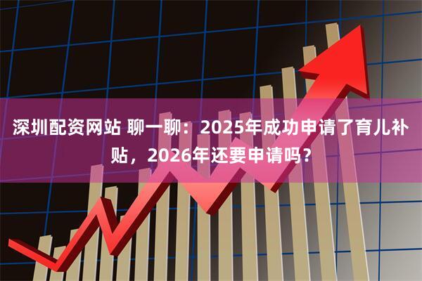 深圳配资网站 聊一聊：2025年成功申请了育儿补贴，2026年还要申请吗？
