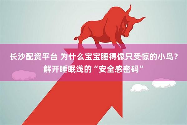 长沙配资平台 为什么宝宝睡得像只受惊的小鸟？解开睡眠浅的“安全感密码”