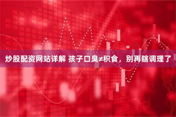 炒股配资网站详解 孩子口臭≠积食,别再瞎调理了