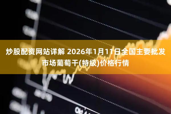 炒股配资网站详解 2026年1月11日全国主要批发市场葡萄干(特级)价格行情