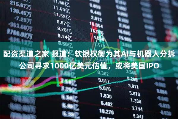 配资渠道之家 报道：软银权衡为其AI与机器人分拆公司寻求1000亿美元估值，或将美国IPO