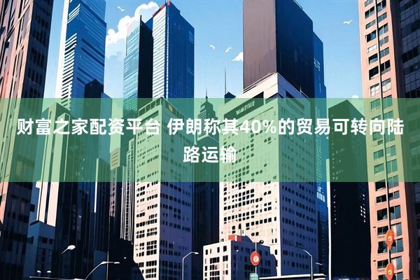 财富之家配资平台 伊朗称其40%的贸易可转向陆路运输