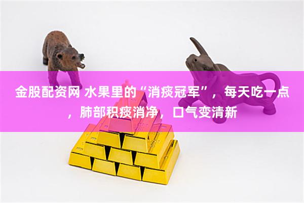 金股配资网 水果里的“消痰冠军”，每天吃一点，肺部积痰消净，口气变清新