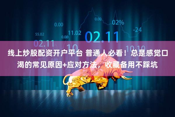 线上炒股配资开户平台 普通人必看！总是感觉口渴的常见原因+应对方法，收藏备用不踩坑