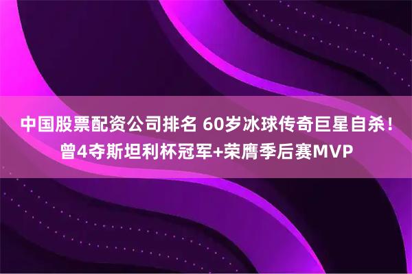 中国股票配资公司排名 60岁冰球传奇巨星自杀！曾4夺斯坦利杯冠军+荣膺季后赛MVP