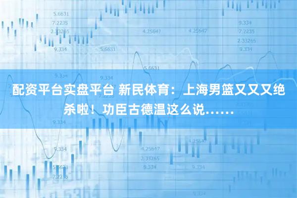 配资平台实盘平台 新民体育：上海男篮又又又绝杀啦！功臣古德温这么说……