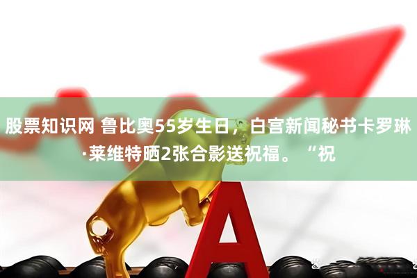 股票知识网 鲁比奥55岁生日，白宫新闻秘书卡罗琳·莱维特晒2张合影送祝福。 “祝