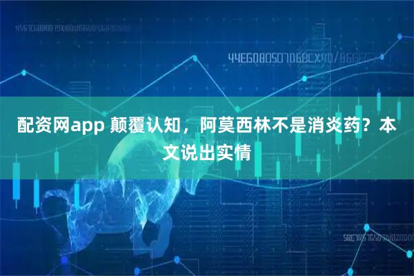 配资网app 颠覆认知，阿莫西林不是消炎药？本文说出实情