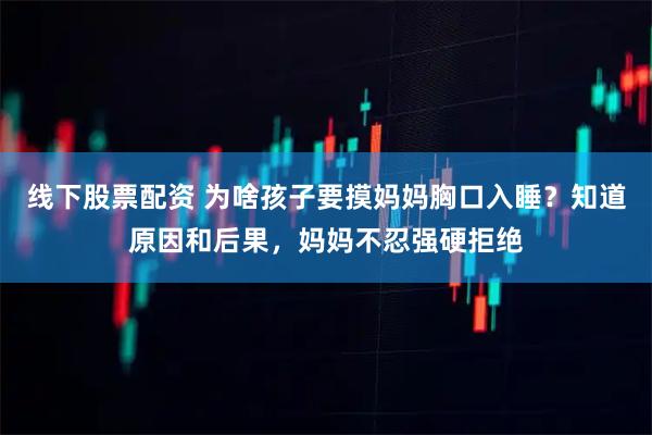 线下股票配资 为啥孩子要摸妈妈胸口入睡?知道原因和后果,妈妈不忍强硬拒绝